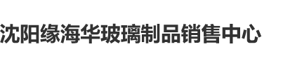 干我吧91沈阳缘海华玻璃制品销售中心